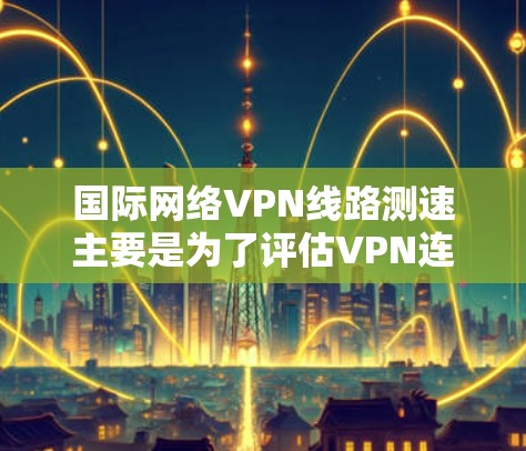 国际网络VPN线路测速主要是为了评估VPN连接的性能，包括延迟、带宽、丢包率等关键指标。以下是进行国际网络VPN线路测速的一些方法和工具建议