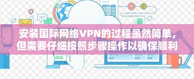 安装国际网络VPN的过程虽然简单，但需要仔细按照步骤操作以确保顺利使用。以下是详细的步骤指南