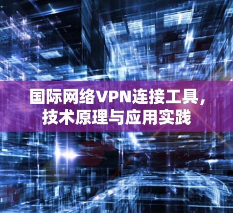 国际网络VPN连接工具，技术原理与应用实践