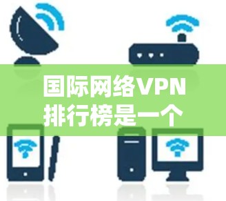 国际网络VPN排行榜是一个复杂而广泛的话题，因为每个用户的需求和使用场景都不同。以下是一些详细的分析和扩展，帮助你更好地理解和选择适合的VPN服务