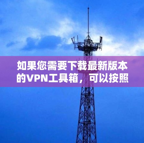 如果您需要下载最新版本的VPN工具箱，可以按照以下步骤操作