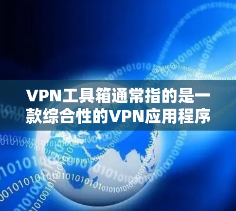 VPN工具箱通常指的是一款综合性的VPN应用程序或解决方案，通常包含多种VPN相关的工具和功能，能够帮助用户更方便地管理和配置VPN连接。以下是一些常见的VPN工具箱功能和相关工具的介绍