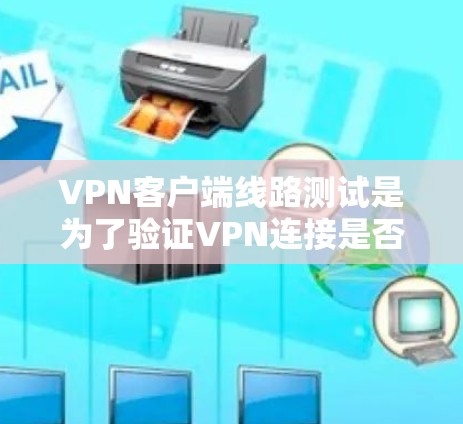 VPN客户端线路测试是为了验证VPN连接是否正常，确保数据能够通过VPN线路正确传输并保持连接。以下是一些常见的VPN客户端线路测试方法和步骤