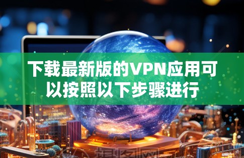 下载最新版的VPN应用可以按照以下步骤进行
