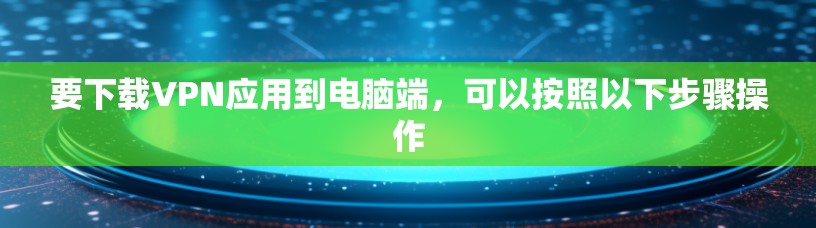 要下载VPN应用到电脑端，可以按照以下步骤操作