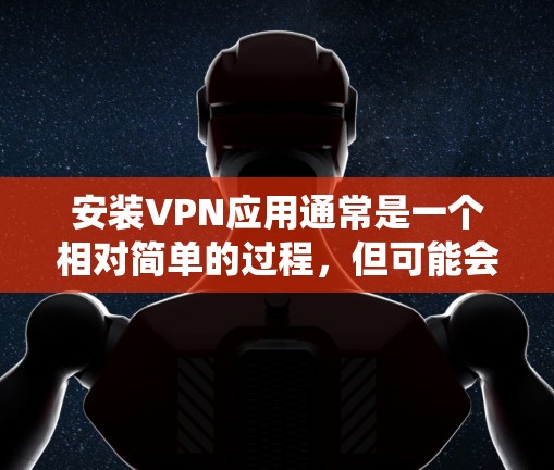 安装VPN应用通常是一个相对简单的过程，但可能会因不同的操作系统和VPN服务提供商而有所不同。以下是一个通用的VPN应用安装教程，适用于大多数常见的操作系统和VPN服务