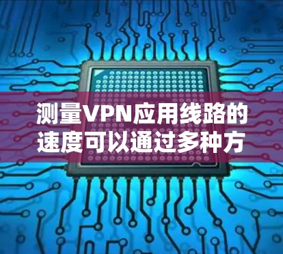 测量VPN应用线路的速度可以通过多种方法进行，以下是一些常用的工具和步骤