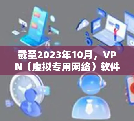 截至2023年10月，VPN（虚拟专用网络）软件的最新版本通常是2023年或2024年的版本，具体取决于开发商的更新频率和版本命名习惯。以下是一些当前主流的VPN软件及其最新版本信息