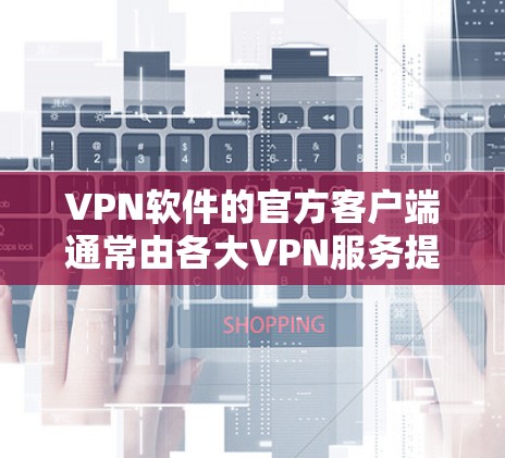 VPN软件的官方客户端通常由各大VPN服务提供商开发，提供安全、稳定和高效的连接服务。以下是一些知名的VPN软件及其官方客户端的介绍和特点