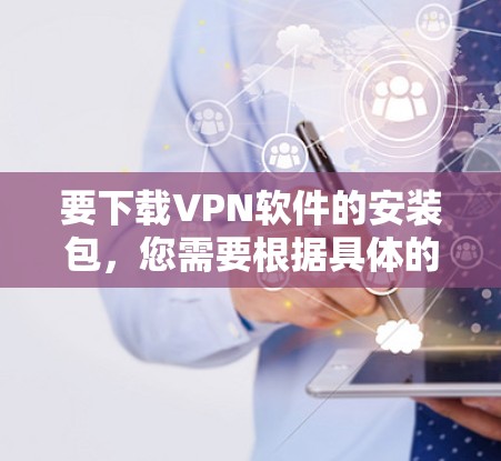要下载VPN软件的安装包，您需要根据具体的VPN服务提供商的指引进行操作。以下是一些常见的步骤和注意事项