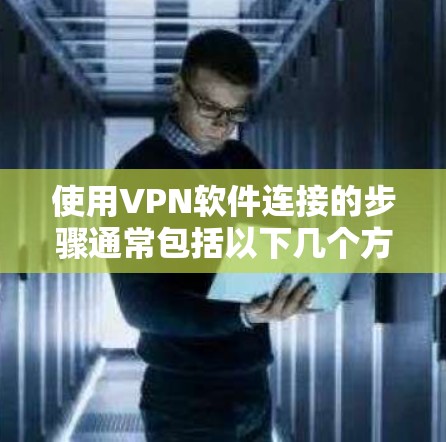 使用VPN软件连接的步骤通常包括以下几个方面