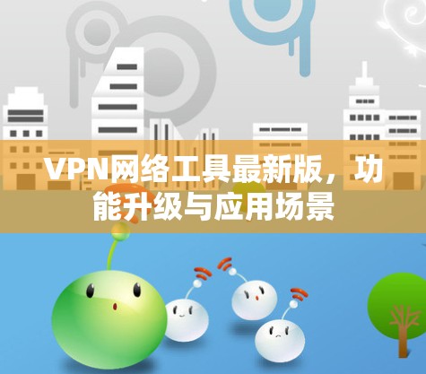 VPN网络工具最新版，功能升级与应用场景