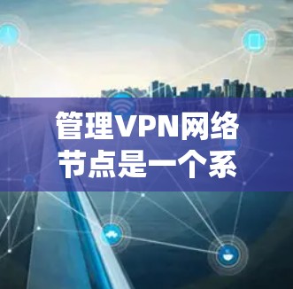 管理VPN网络节点是一个系统性的过程，涉及多个步骤和考量因素。以下是一个有条理的指南，帮助您有效地管理和维护VPN网络