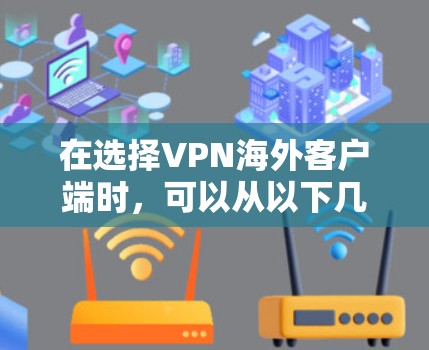 在选择VPN海外客户端时，可以从以下几个关键因素进行综合考量