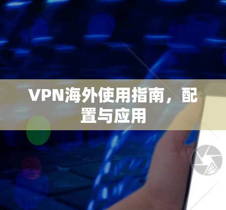 VPN海外使用指南，配置与应用