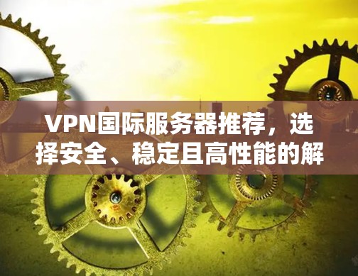 VPN国际服务器推荐，选择安全、稳定且高性能的解决方案