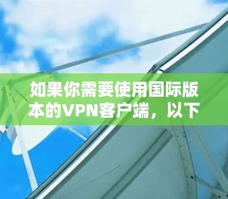 如果你需要使用国际版本的VPN客户端，以下是一些常见的解决方法和建议