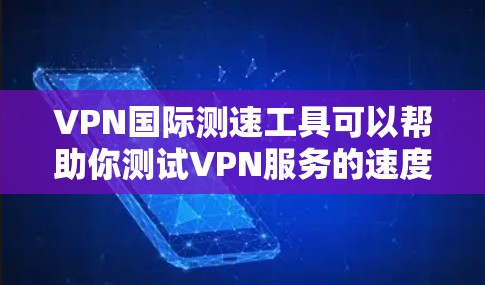 VPN国际测速工具可以帮助你测试VPN服务的速度和性能，确保你能够获得稳定的连接速度。以下是一些常用的VPN国际测速工具和方法