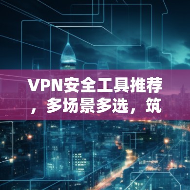 VPN安全工具推荐，多场景多选，筑牢网络安全防线