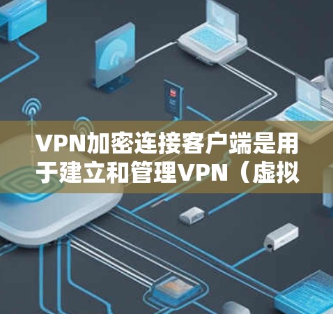 VPN加密连接客户端是用于建立和管理VPN（虚拟专用网络）连接的软件或应用程序，它帮助用户安全地连接到一个私密网络，保护数据不被窃取或干扰。以下是关于VPN加密连接客户端的详细指南