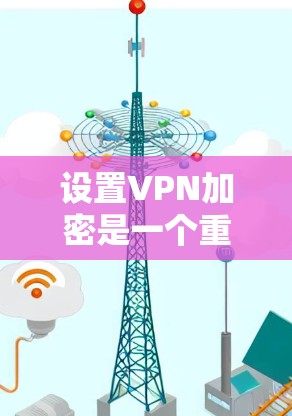 设置VPN加密是一个重要的网络安全步骤，确保数据传输的安全性。以下是详细的步骤指南