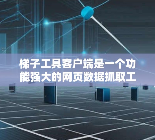 梯子工具客户端是一个功能强大的网页数据抓取工具，适用于多种网络任务。以下是对该工具的详细分析和总结