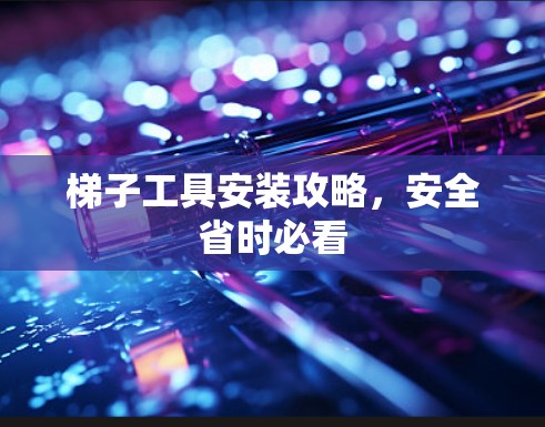 梯子工具安装攻略，安全省时必看