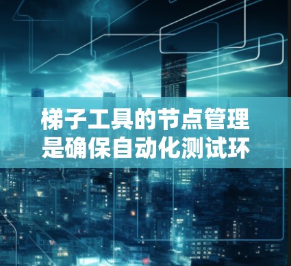 梯子工具的节点管理是确保自动化测试环境高效、可靠和可维护的关键。以下是详细的步骤指南，帮助您有效管理梯子工具中的节点