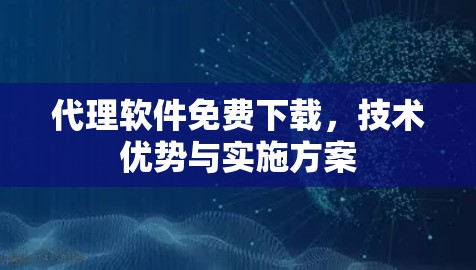 代理软件免费下载，技术优势与实施方案