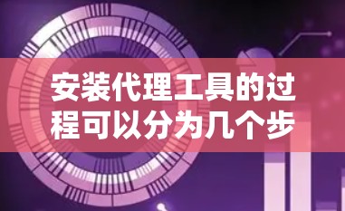 安装代理工具的过程可以分为几个步骤，确保每个环节都正确配置和测试。以下是详细的步骤指南