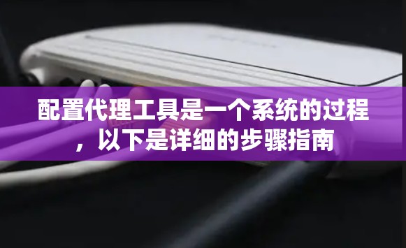 配置代理工具是一个系统的过程，以下是详细的步骤指南