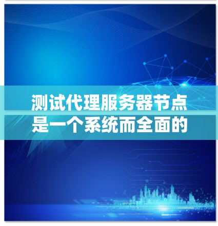 测试代理服务器节点是一个系统而全面的过程，以下是分步骤的测试指南