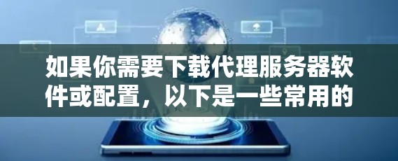 如果你需要下载代理服务器软件或配置，以下是一些常用的工具和方法