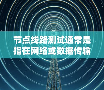 节点线路测试通常是指在网络或数据传输系统中，对节点之间的连接、数据流动和性能进行验证或测试的过程。这种测试通常用于确保节点之间的通信正常，数据能够顺畅传输，并且系统性能达到预期要求