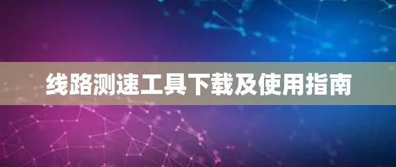 线路测速工具下载及使用指南