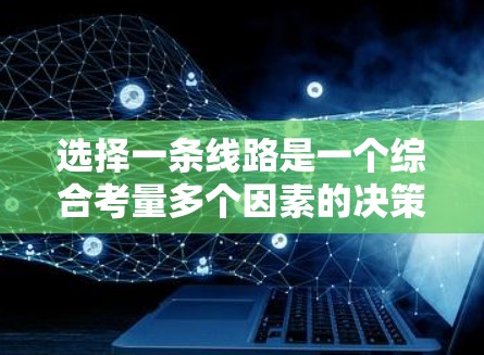 选择一条线路是一个综合考量多个因素的决策过程。以下是一个有条理的指南，帮助你根据自己的需求和情况做出最佳选择