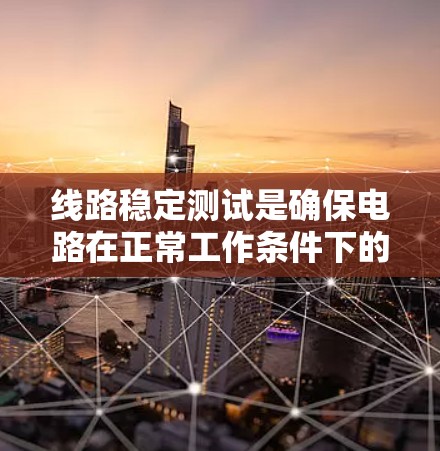 线路稳定测试是确保电路在正常工作条件下的稳定性和可靠性的关键步骤。以下是对线路稳定测试的详细总结