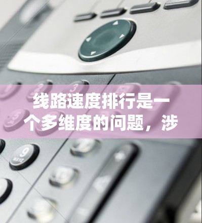 线路速度排行是一个多维度的问题，涉及车辆类型、路线类型、天气、法规等多个因素。以下是对该问题的系统分析和总结