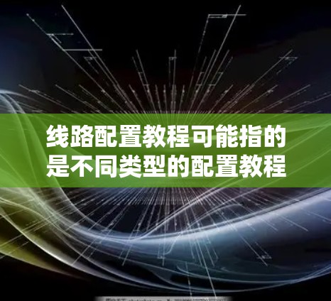 线路配置教程可能指的是不同类型的配置教程，具体取决于你需要配置的内容。以下是一些常见的线路配置示例和教程方向