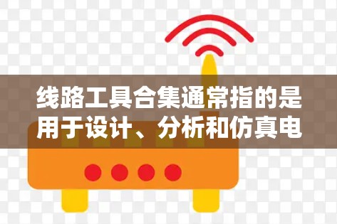 线路工具合集通常指的是用于设计、分析和仿真电路的各种工具。以下是一些常用的线路工具的分类和推荐，供你参考