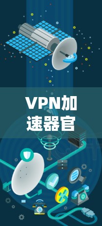 VPN加速器官网下载指南与解决方案