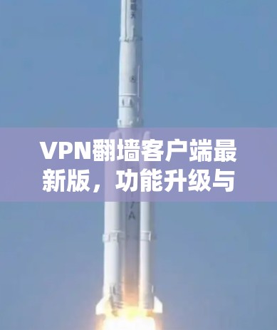VPN翻墙客户端最新版，功能升级与安全保障
