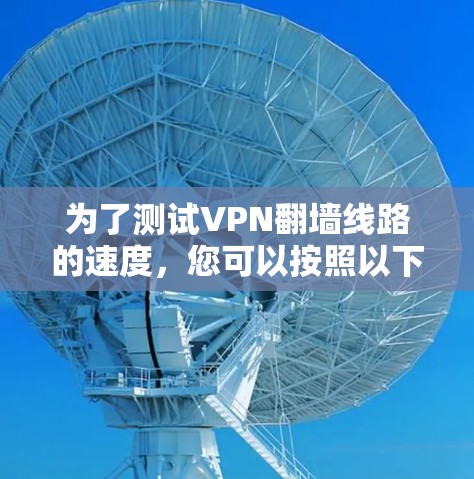 为了测试VPN翻墙线路的速度，您可以按照以下步骤进行