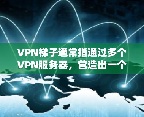 VPN梯子通常指通过多个VPN服务器，营造出一个看起来像来自不同国家或地区的网络路径，用于隐藏真实IP地址或绕过某些网络限制。这种技术常用于隐私保护、绕过地理限制或避免被追踪