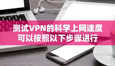 测试VPN的科学上网速度可以按照以下步骤进行