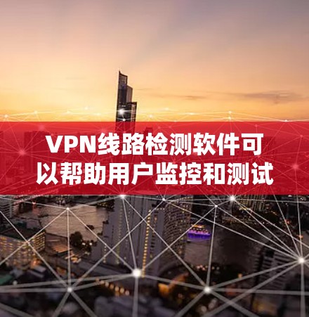 VPN线路检测软件可以帮助用户监控和测试VPN服务的性能、稳定性和安全性。以下是一些常用的VPN线路检测工具