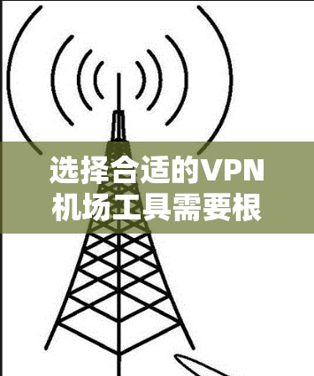 选择合适的VPN机场工具需要根据您的具体需求来决定。以下是几个推荐的工具及其适用场景