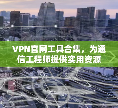 VPN官网工具合集，为通信工程师提供实用资源