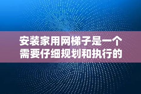 安装家用网梯子是一个需要仔细规划和执行的过程，以下是分步骤的指南，帮助您安全且有效地完成安装