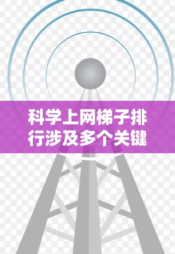 科学上网梯子排行涉及多个关键因素，旨在评估不同网梯子工具的性能和效果。以下是对这些因素的详细分析